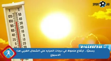 رسميًا.. ارتفاع ملحوظ في درجات الحرارة على الشمال الغربي هذا الأسبوع